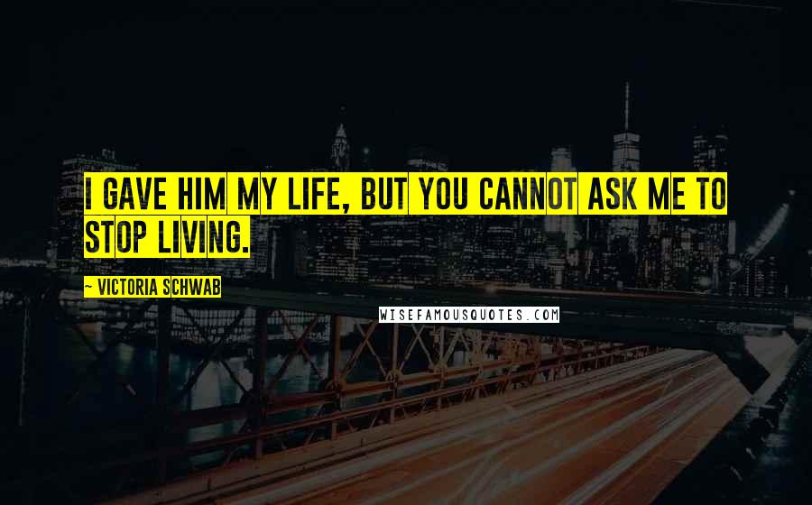 Victoria Schwab quotes: I gave him my life, but you cannot ask me to stop living.