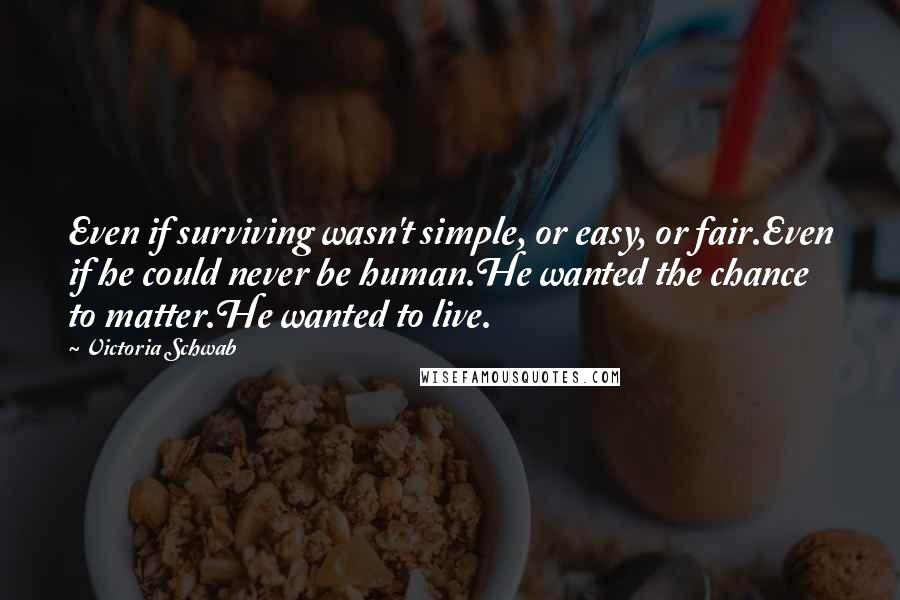 Victoria Schwab quotes: Even if surviving wasn't simple, or easy, or fair.Even if he could never be human.He wanted the chance to matter.He wanted to live.