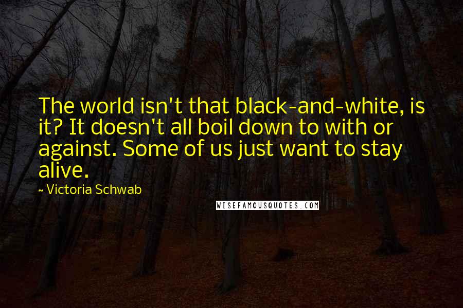 Victoria Schwab quotes: The world isn't that black-and-white, is it? It doesn't all boil down to with or against. Some of us just want to stay alive.