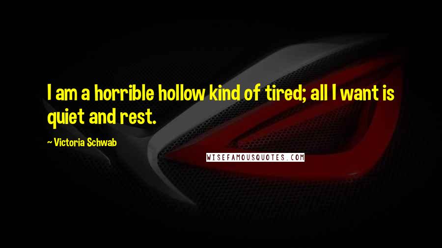 Victoria Schwab quotes: I am a horrible hollow kind of tired; all I want is quiet and rest.