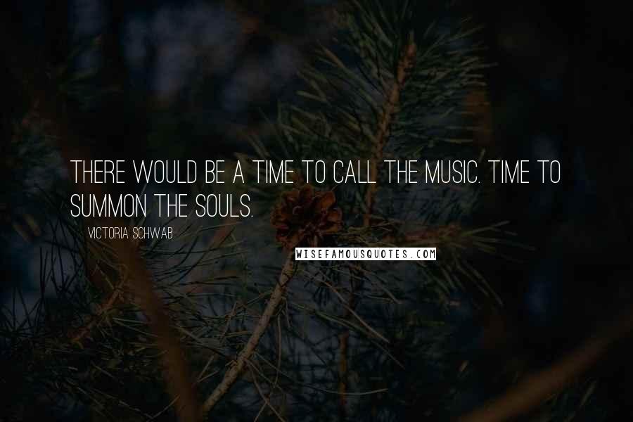 Victoria Schwab quotes: There would be a time to call the music. Time to summon the souls.