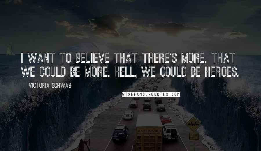 Victoria Schwab quotes: I want to believe that there's more. That we could be more. Hell, we could be heroes.