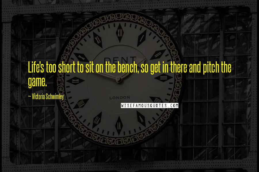 Victoria Schwimley quotes: Life's too short to sit on the bench, so get in there and pitch the game.