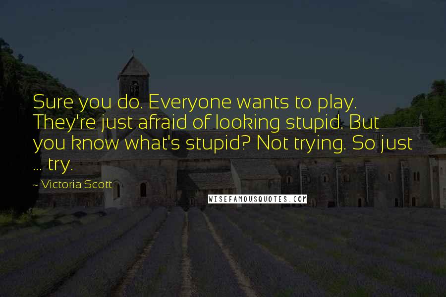 Victoria Scott quotes: Sure you do. Everyone wants to play. They're just afraid of looking stupid. But you know what's stupid? Not trying. So just ... try. Victoria Scott quotes: Sure you do. Everyone wants to play. They're just afraid of looking stupid. But you know what's stupid? Not trying. So just ... try.