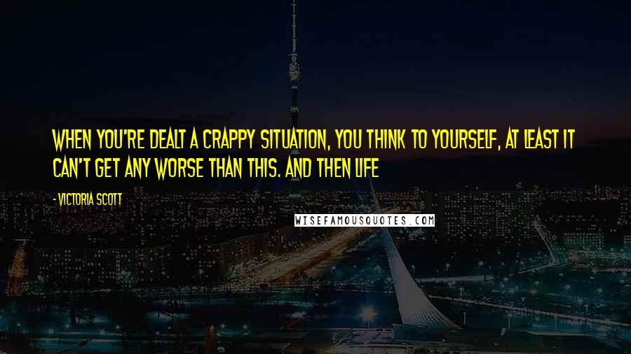 Victoria Scott quotes: When you're dealt a crappy situation, you think to yourself, At least it can't get any worse than this. And then life Victoria Scott quotes: When you're dealt a crappy situation, you think to yourself, At least it can't get any worse than this. And then life
