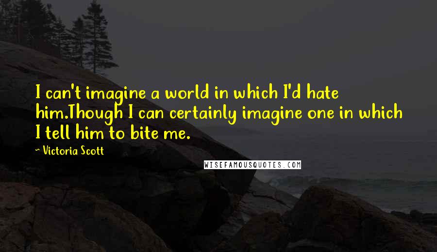 Victoria Scott quotes: I can't imagine a world in which I'd hate him.Though I can certainly imagine one in which I tell him to bite me. Victoria Scott quotes: I can't imagine a world in which I'd hate him.Though I can certainly imagine one in which I tell him to bite me.