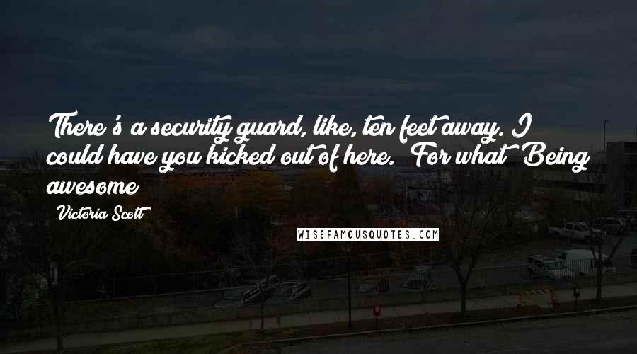 Victoria Scott quotes: There's a security guard, like, ten feet away. I could have you kicked out of here.""For what? Being awesome? Victoria Scott quotes: There's a security guard, like, ten feet away. I could have you kicked out of here.""For what? Being awesome?