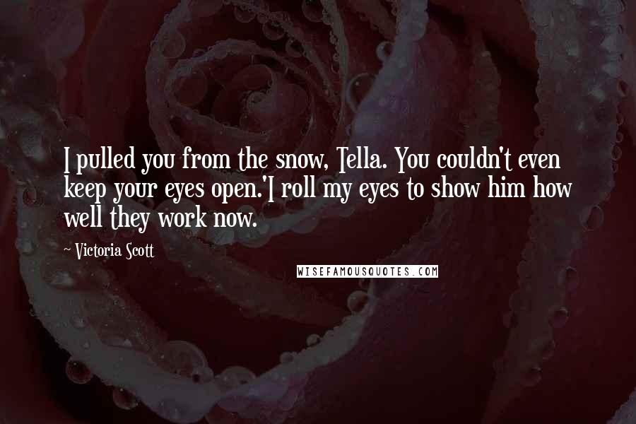 Victoria Scott quotes: I pulled you from the snow, Tella. You couldn't even keep your eyes open.'I roll my eyes to show him how well they work now. Victoria Scott quotes: I pulled you from the snow, Tella. You couldn't even keep your eyes open.'I roll my eyes to show him how well they work now.