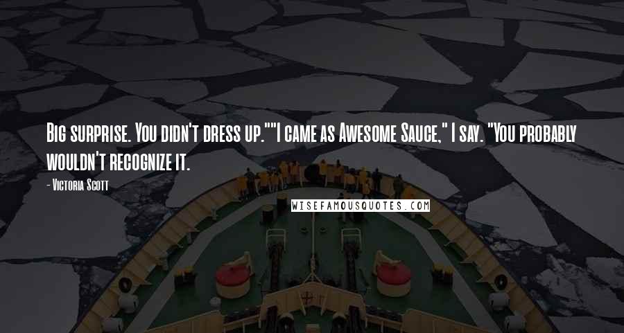 Victoria Scott quotes: Big surprise. You didn't dress up.""I came as Awesome Sauce," I say. "You probably wouldn't recognize it. Victoria Scott quotes: Big surprise. You didn't dress up.""I came as Awesome Sauce," I say. "You probably wouldn't recognize it.