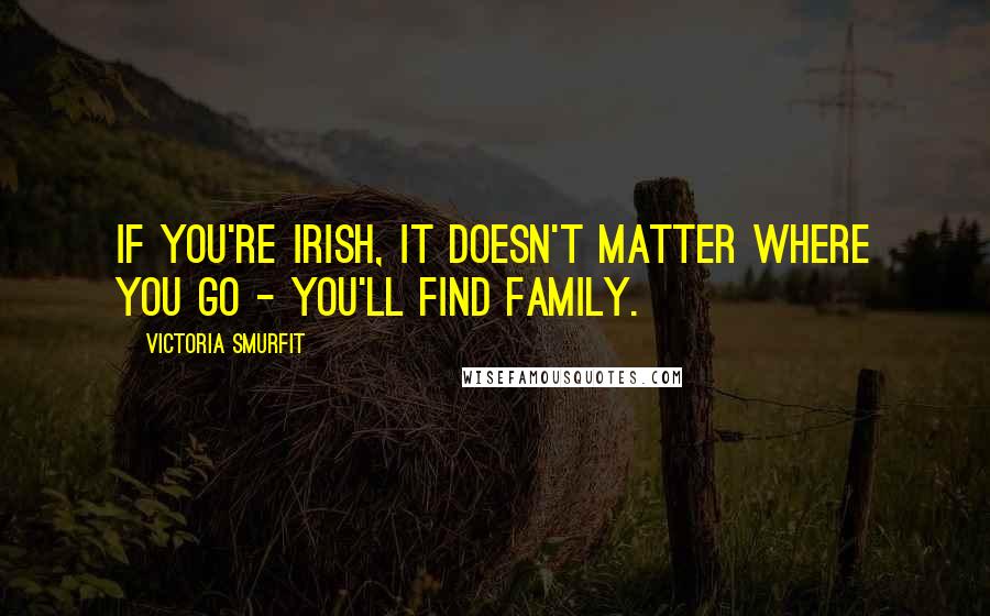 Victoria Smurfit quotes: If you're Irish, it doesn't matter where you go - you'll find family.