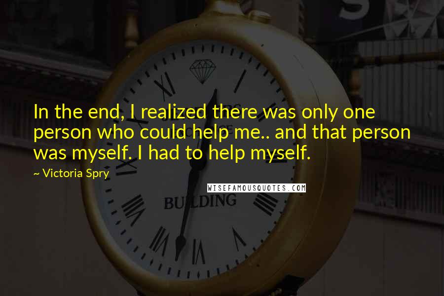 Victoria Spry quotes: In the end, I realized there was only one person who could help me.. and that person was myself. I had to help myself.