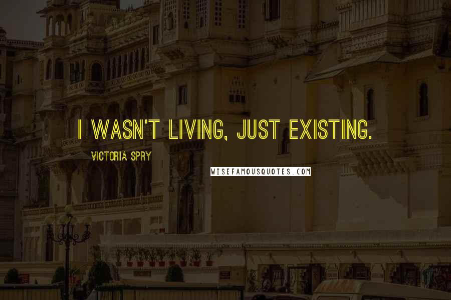 Victoria Spry quotes: I wasn't living, just existing.