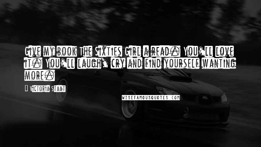 Victoria Staat quotes: Give my book The Sixties Girl a read. You'll love it. You'll laugh, cry and find yourself wanting more. Victoria Staat quotes: Give my book The Sixties Girl a read. You'll love it. You'll laugh, cry and find yourself wanting more.