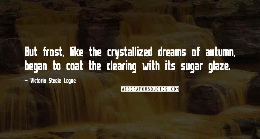 Victoria Steele Logue quotes: But frost, like the crystallized dreams of autumn, began to coat the clearing with its sugar glaze.