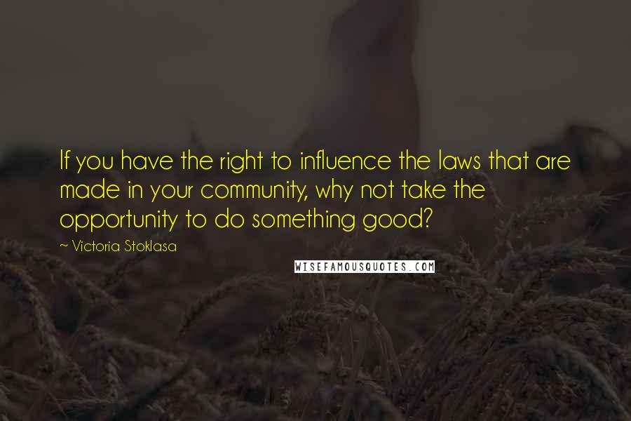 Victoria Stoklasa quotes: If you have the right to influence the laws that are made in your community, why not take the opportunity to do something good?