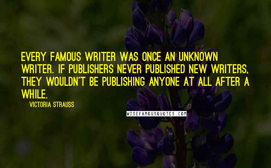 Victoria Strauss quotes: Every famous writer was once an unknown writer. If publishers never published new writers, they wouldn't be publishing anyone at all after a while.