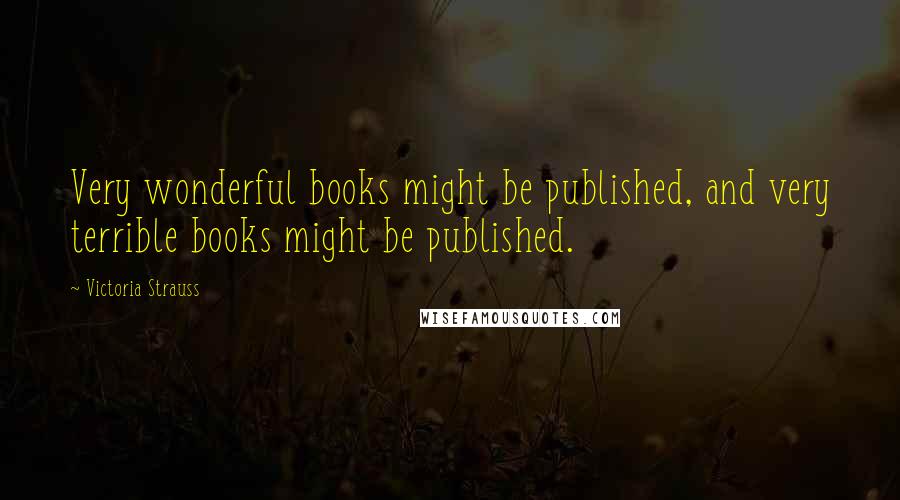 Victoria Strauss quotes: Very wonderful books might be published, and very terrible books might be published.