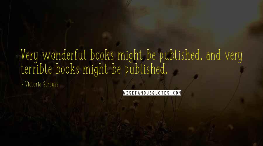 Victoria Strauss quotes: Very wonderful books might be published, and very terrible books might be published. Victoria Strauss quotes: Very wonderful books might be published, and very terrible books might be published.