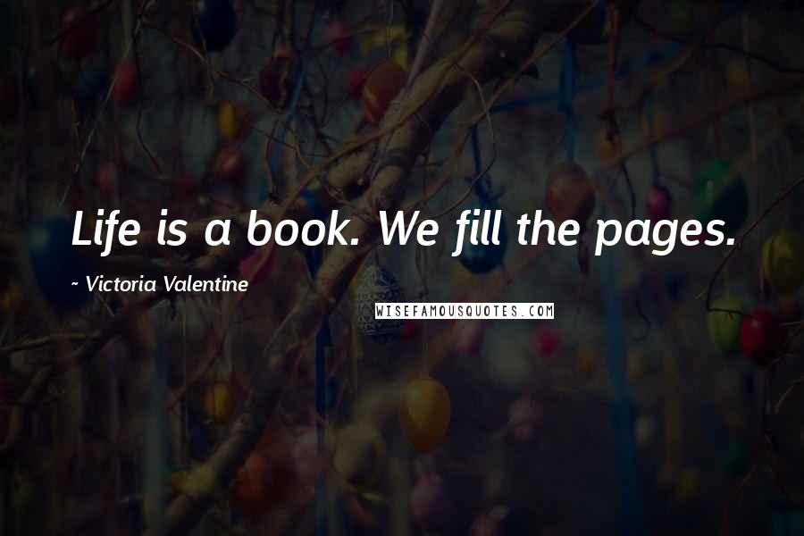 Victoria Valentine quotes: Life is a book. We fill the pages.