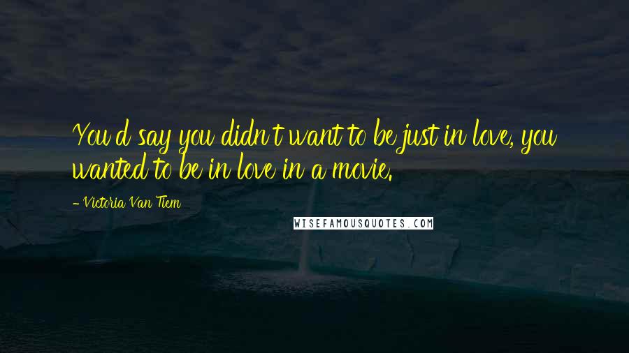 Victoria Van Tiem quotes: You'd say you didn't want to be just in love, you wanted to be in love in a movie.