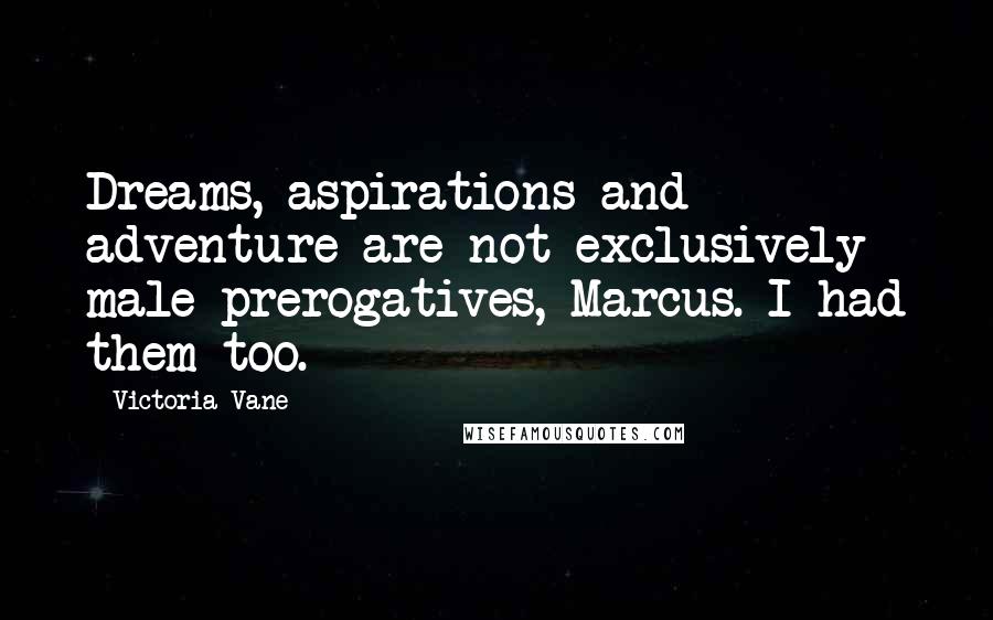 Victoria Vane quotes: Dreams, aspirations and adventure are not exclusively male prerogatives, Marcus. I had them too.