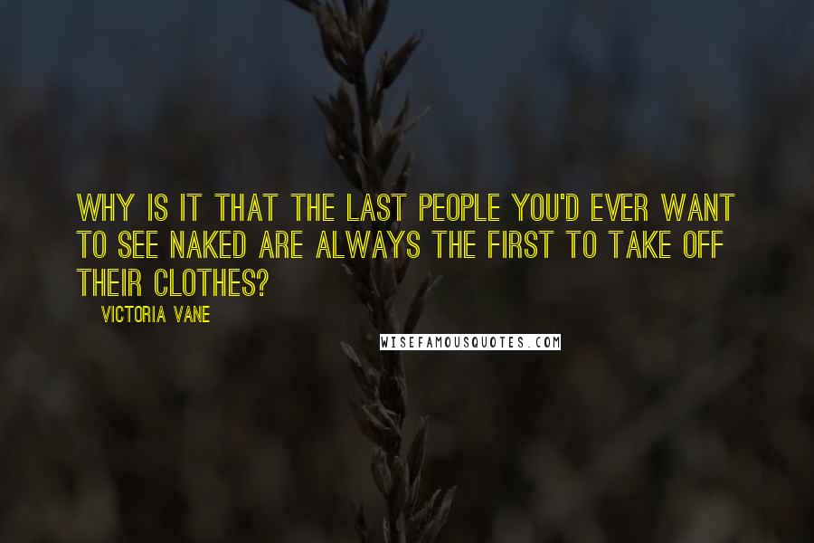 Victoria Vane quotes: Why is it that the last people you'd ever want to see naked are always the first to take off their clothes?
