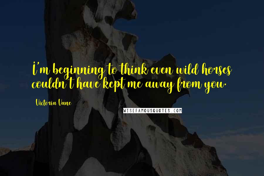 Victoria Vane quotes: I'm beginning to think even wild horses couldn't have kept me away from you.