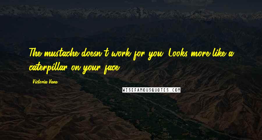 Victoria Vane quotes: The mustache doesn't work for you. Looks more like a caterpillar on your face.