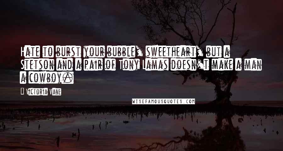 Victoria Vane quotes: Hate to burst your bubble, sweetheart, but a Stetson and a pair of Tony Lamas doesn't make a man a cowboy. Victoria Vane quotes: Hate to burst your bubble, sweetheart, but a Stetson and a pair of Tony Lamas doesn't make a man a cowboy.