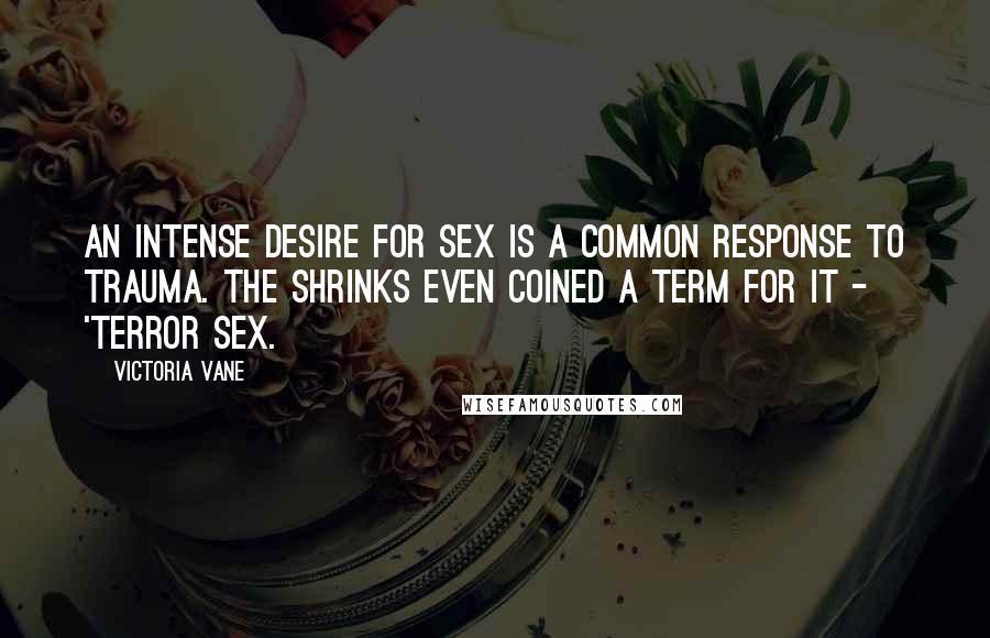 Victoria Vane quotes: An intense desire for sex is a common response to trauma. The shrinks even coined a term for it - 'terror sex.