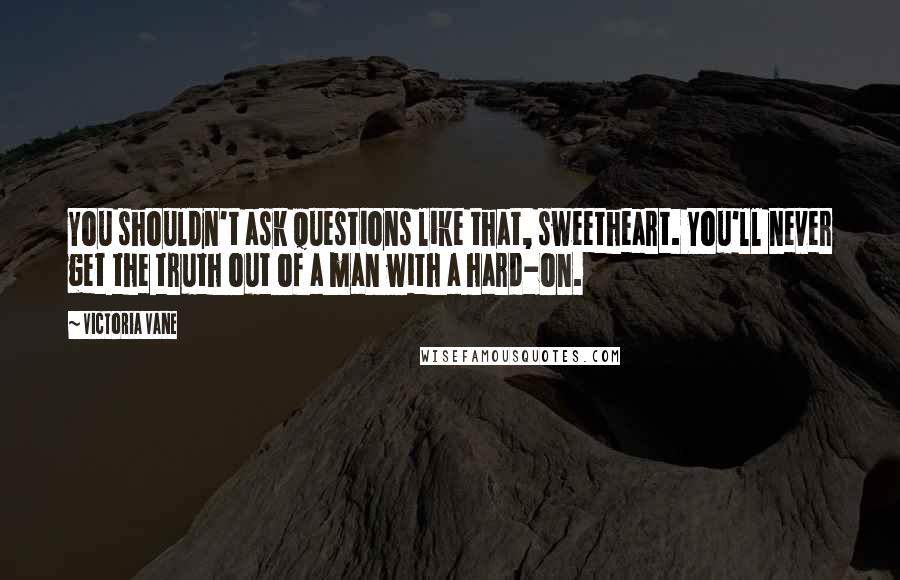 Victoria Vane quotes: You shouldn't ask questions like that, sweetheart. You'll never get the truth out of a man with a hard-on.