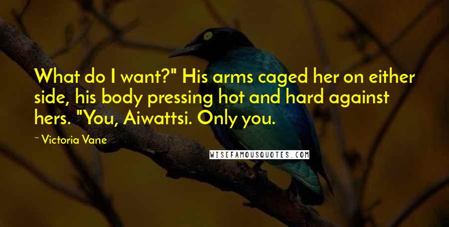 Victoria Vane quotes: What do I want?" His arms caged her on either side, his body pressing hot and hard against hers. "You, Aiwattsi. Only you.