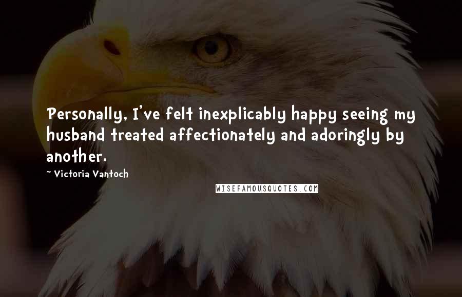 Victoria Vantoch quotes: Personally, I've felt inexplicably happy seeing my husband treated affectionately and adoringly by another.