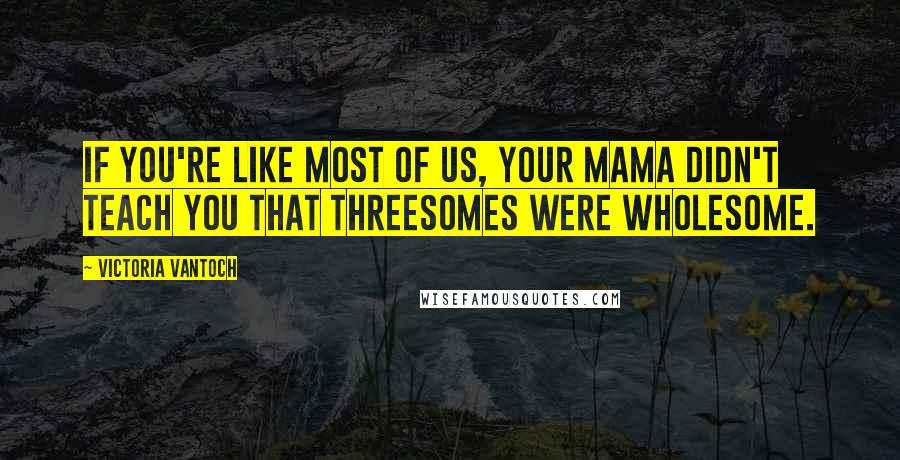 Victoria Vantoch quotes: If you're like most of us, your mama didn't teach you that threesomes were wholesome.