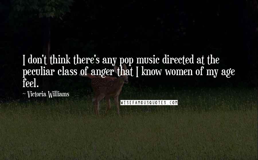 Victoria Williams quotes: I don't think there's any pop music directed at the peculiar class of anger that I know women of my age feel.