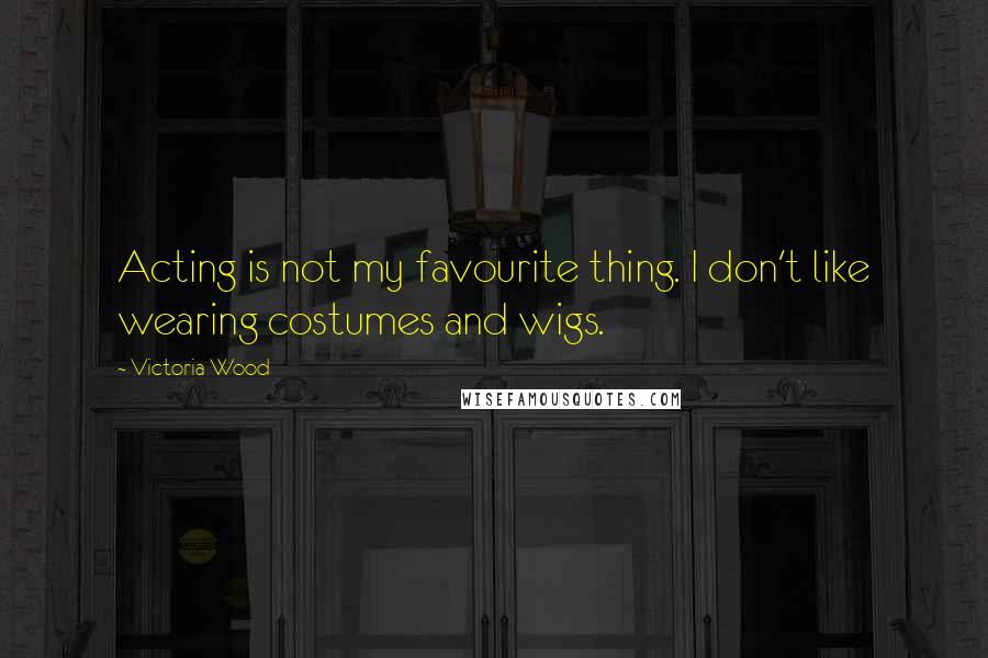 Victoria Wood quotes: Acting is not my favourite thing. I don't like wearing costumes and wigs.