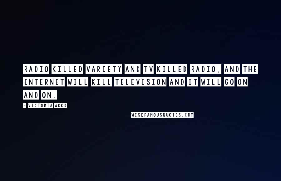 Victoria Wood quotes: Radio killed variety and TV killed radio, and the internet will kill television and it will go on and on. Victoria Wood quotes: Radio killed variety and TV killed radio, and the internet will kill television and it will go on and on.