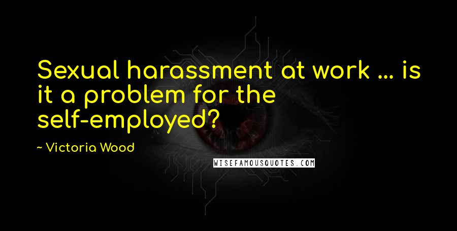 Victoria Wood quotes: Sexual harassment at work ... is it a problem for the self-employed?