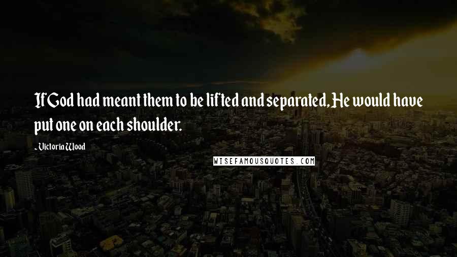Victoria Wood quotes: If God had meant them to be lifted and separated, He would have put one on each shoulder.