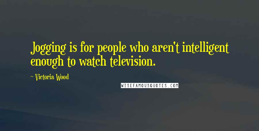 Victoria Wood quotes: Jogging is for people who aren't intelligent enough to watch television.