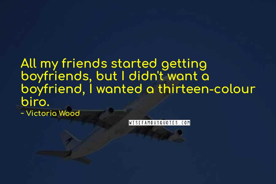 Victoria Wood quotes: All my friends started getting boyfriends, but I didn't want a boyfriend, I wanted a thirteen-colour biro.