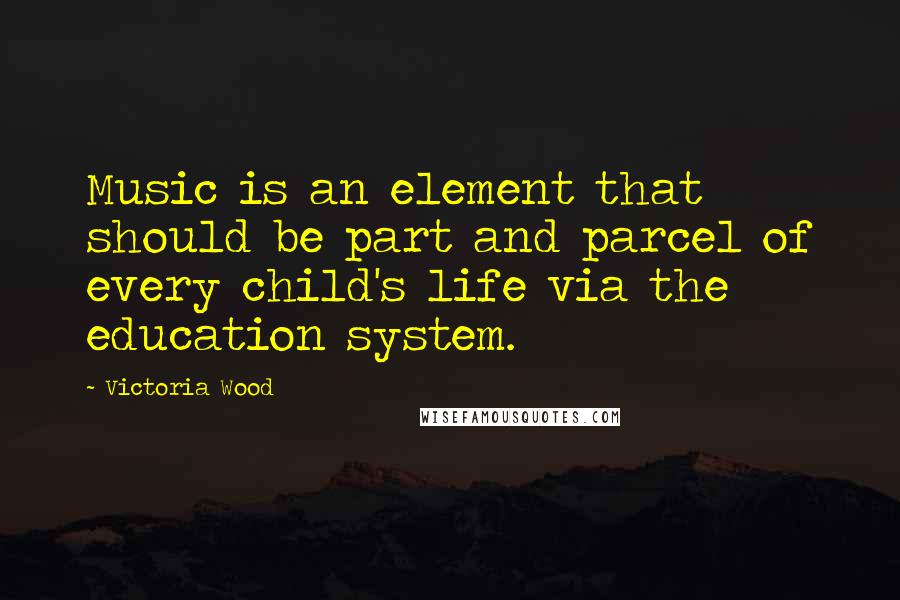 Victoria Wood quotes: Music is an element that should be part and parcel of every child's life via the education system.