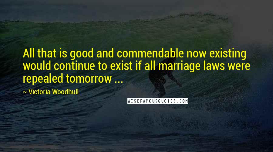Victoria Woodhull quotes: All that is good and commendable now existing would continue to exist if all marriage laws were repealed tomorrow ...