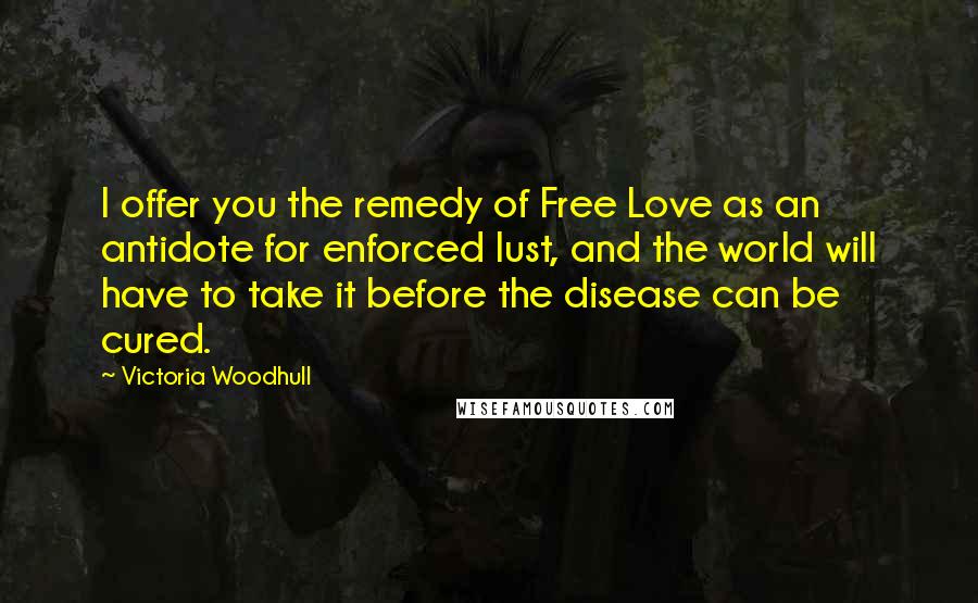 Victoria Woodhull quotes: I offer you the remedy of Free Love as an antidote for enforced lust, and the world will have to take it before the disease can be cured.
