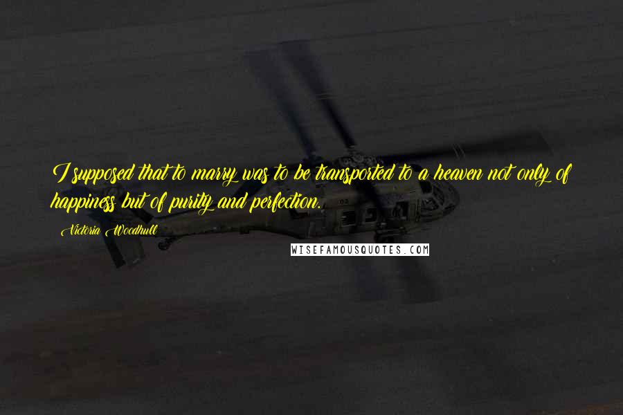 Victoria Woodhull quotes: I supposed that to marry was to be transported to a heaven not only of happiness but of purity and perfection.