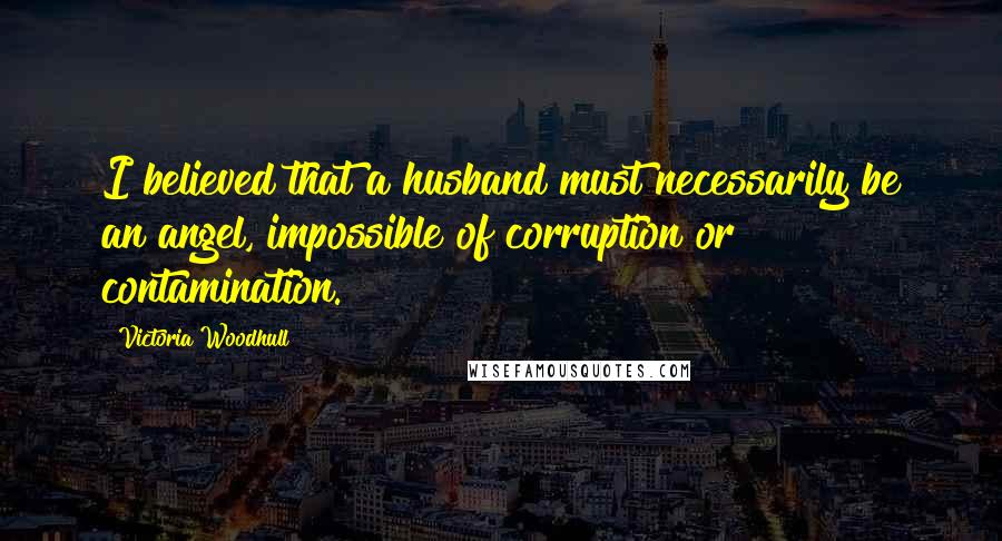 Victoria Woodhull quotes: I believed that a husband must necessarily be an angel, impossible of corruption or contamination.