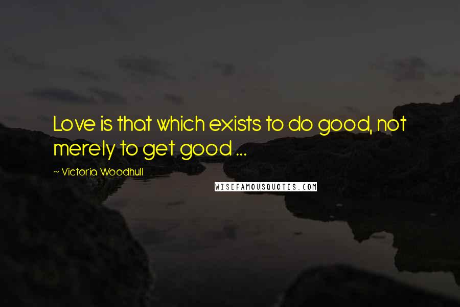 Victoria Woodhull quotes: Love is that which exists to do good, not merely to get good ...