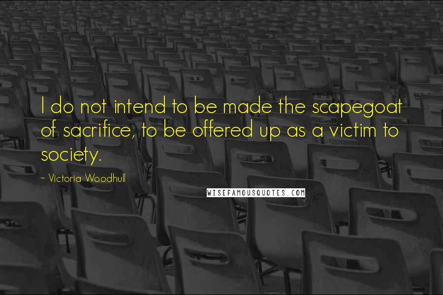 Victoria Woodhull quotes: I do not intend to be made the scapegoat of sacrifice, to be offered up as a victim to society.