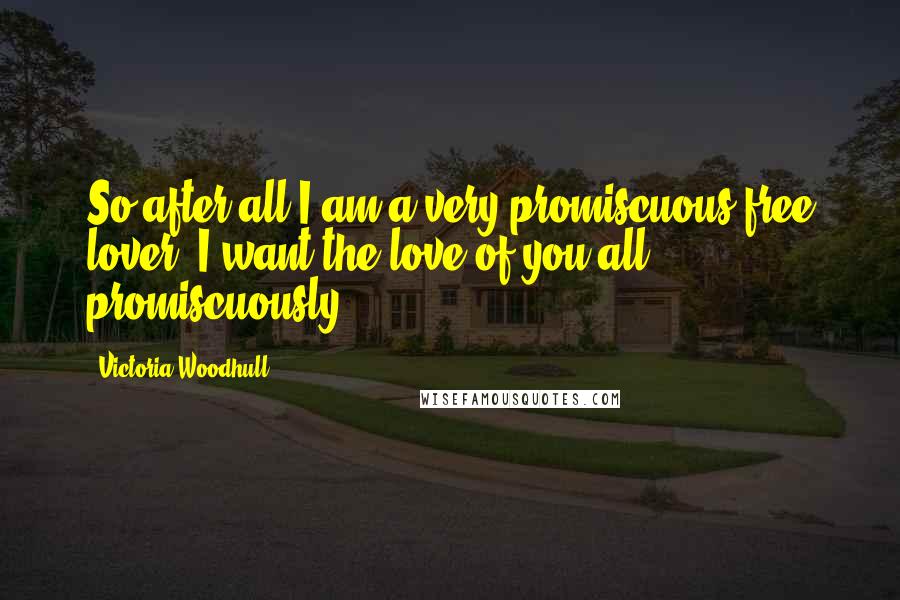 Victoria Woodhull quotes: So after all I am a very promiscuous free lover. I want the love of you all, promiscuously.