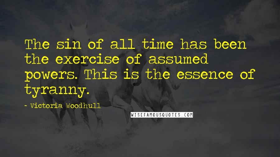 Victoria Woodhull quotes: The sin of all time has been the exercise of assumed powers. This is the essence of tyranny.